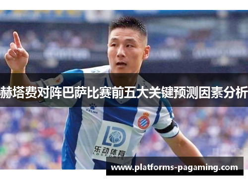 赫塔费对阵巴萨比赛前五大关键预测因素分析
