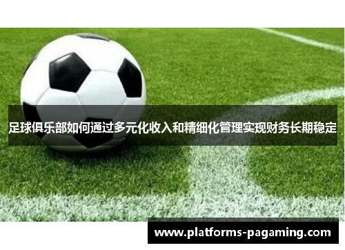 足球俱乐部如何通过多元化收入和精细化管理实现财务长期稳定