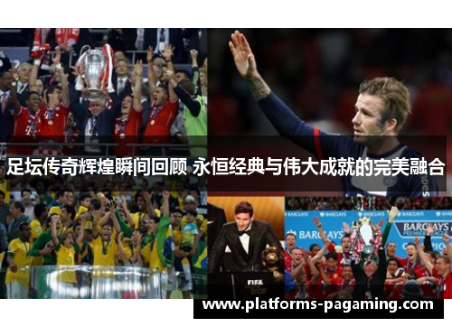 足坛传奇辉煌瞬间回顾 永恒经典与伟大成就的完美融合