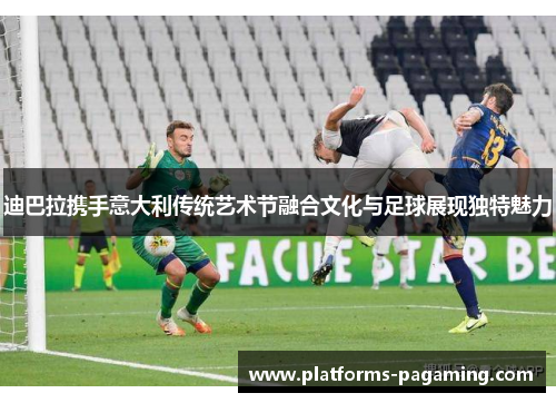 迪巴拉携手意大利传统艺术节融合文化与足球展现独特魅力 迪巴拉携手意大利传统艺术节融合文化与足球展现独特魅力