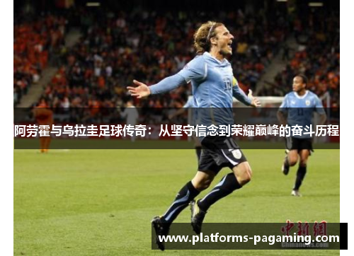 阿劳霍与乌拉圭足球传奇：从坚守信念到荣耀巅峰的奋斗历程