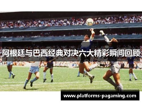 阿根廷与巴西经典对决六大精彩瞬间回顾