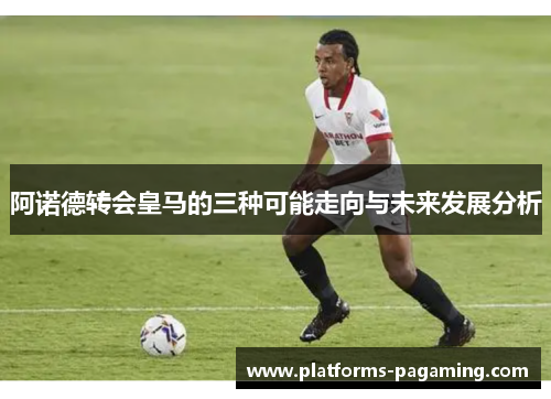 阿诺德转会皇马的三种可能走向与未来发展分析