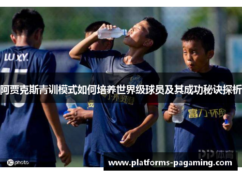 阿贾克斯青训模式如何培养世界级球员及其成功秘诀探析