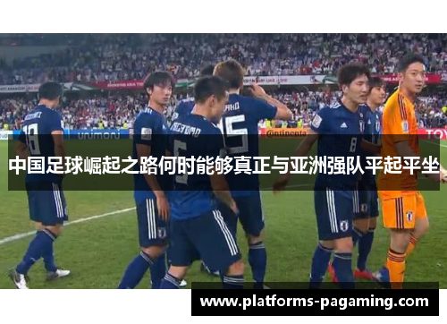 中国足球崛起之路何时能够真正与亚洲强队平起平坐