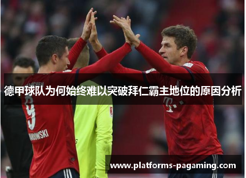 德甲球队为何始终难以突破拜仁霸主地位的原因分析