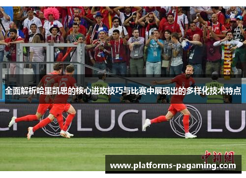 全面解析哈里凯恩的核心进攻技巧与比赛中展现出的多样化技术特点