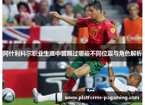 阿什利科尔职业生涯中曾踢过哪些不同位置与角色解析