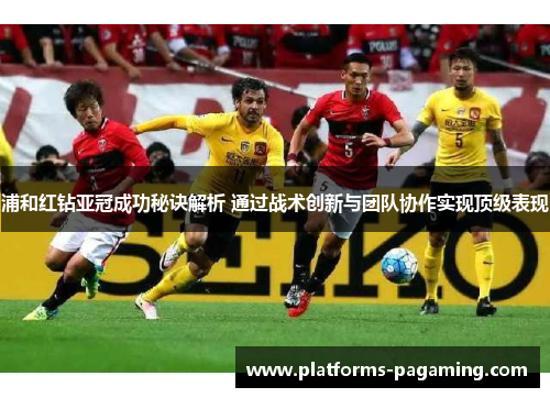 浦和红钻亚冠成功秘诀解析 通过战术创新与团队协作实现顶级表现 浦和红钻亚冠成功秘诀解析 通过战术创新与团队协作实现顶级表现