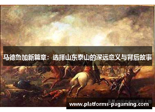 马德鲁加新篇章：选择山东泰山的深远意义与背后故事
