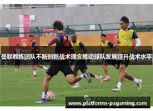 曼联教练团队不断创新战术理念推动球队发展提升战术水平 曼联教练团队不断创新战术理念推动球队发展提升战术水平