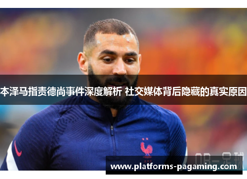 本泽马指责德尚事件深度解析 社交媒体背后隐藏的真实原因