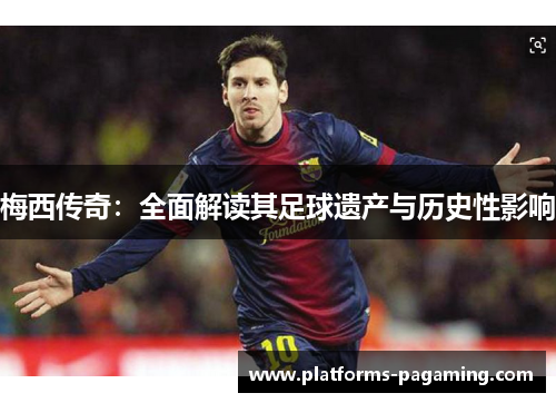梅西传奇:全面解读其足球遗产与历史性影响 梅西传奇:全面解读其足球遗产与历史性影响