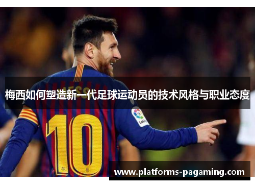 梅西如何塑造新一代足球运动员的技术风格与职业态度