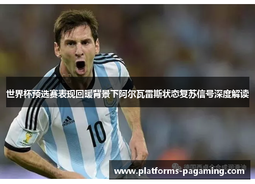 世界杯预选赛表现回暖背景下阿尔瓦雷斯状态复苏信号深度解读 世界杯预选赛表现回暖背景下阿尔瓦雷斯状态复苏信号深度解读