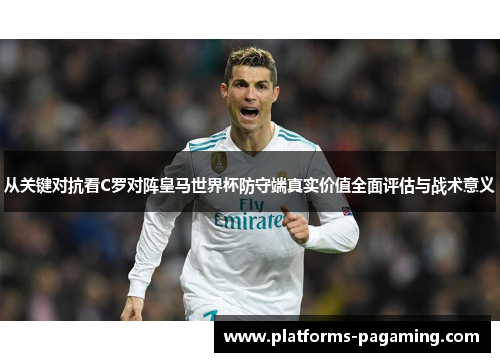 从关键对抗看C罗对阵皇马世界杯防守端真实价值全面评估与战术意义 从关键对抗看C罗对阵皇马世界杯防守端真实价值全面评估与战术意义
