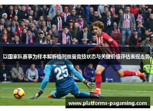 以国家队赛事为样本解析格列兹曼竞技状态与关键价值评估表现走势 以国家队赛事为样本解析格列兹曼竞技状态与关键价值评估表现走势