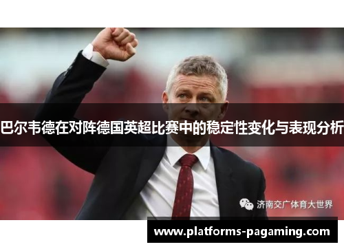巴尔韦德在对阵德国英超比赛中的稳定性变化与表现分析