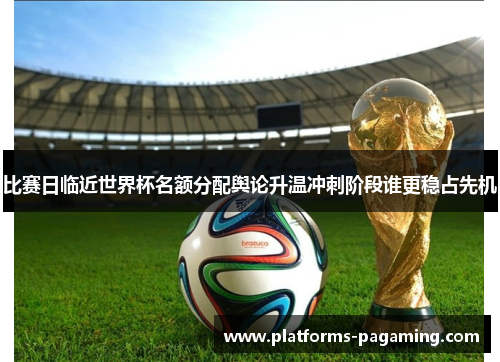 比赛日临近世界杯名额分配舆论升温冲刺阶段谁更稳占先机