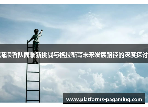 流浪者队面临新挑战与格拉斯哥未来发展路径的深度探讨