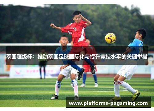 泰国超级杯：推动泰国足球国际化与提升竞技水平的关键举措