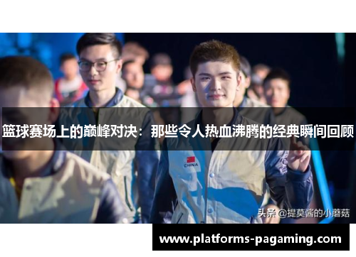 篮球赛场上的巅峰对决：那些令人热血沸腾的经典瞬间回顾