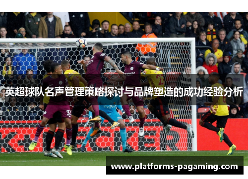 英超球队名声管理策略探讨与品牌塑造的成功经验分析