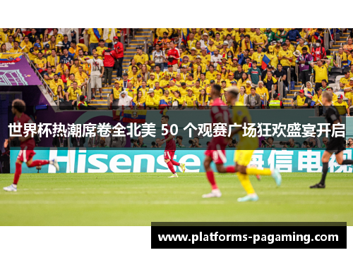 世界杯热潮席卷全北美 50 个观赛广场狂欢盛宴开启