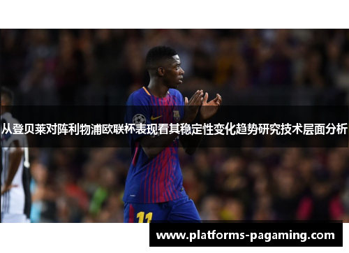 从登贝莱对阵利物浦欧联杯表现看其稳定性变化趋势研究技术层面分析