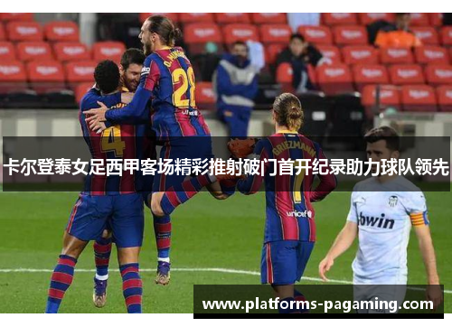 卡尔登泰女足西甲客场精彩推射破门首开纪录助力球队领先