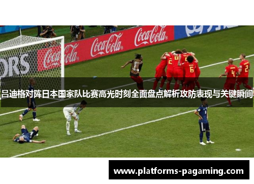 吕迪格对阵日本国家队比赛高光时刻全面盘点解析攻防表现与关键瞬间