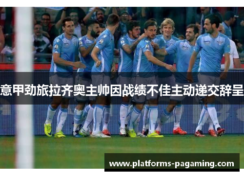 意甲劲旅拉齐奥主帅因战绩不佳主动递交辞呈