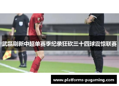 武磊刷新中超单赛季纪录狂砍三十四球震惊联赛