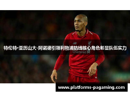 特伦特·亚历山大-阿诺德引领利物浦防线核心角色彰显队伍实力