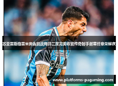 苏亚雷斯格雷米奥告别战梅开二度完美收官传奇射手谢幕终章荣耀夜 苏亚雷斯格雷米奥告别战梅开二度完美收官传奇射手谢幕终章荣耀夜