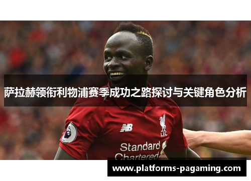 萨拉赫领衔利物浦赛季成功之路探讨与关键角色分析