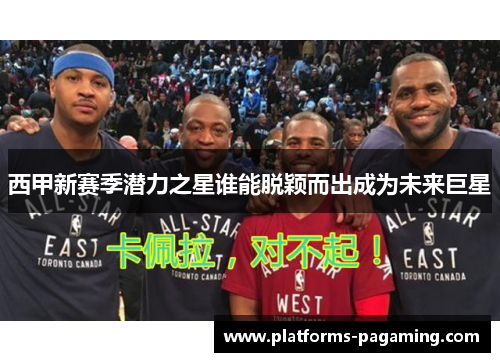 西甲新赛季潜力之星谁能脱颖而出成为未来巨星