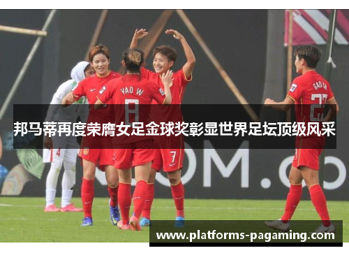 邦马蒂再度荣膺女足金球奖彰显世界足坛顶级风采