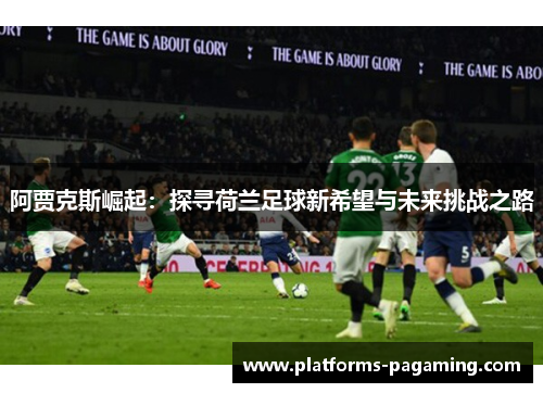 阿贾克斯崛起：探寻荷兰足球新希望与未来挑战之路