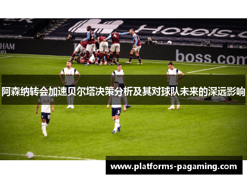 阿森纳转会加速贝尔塔决策分析及其对球队未来的深远影响