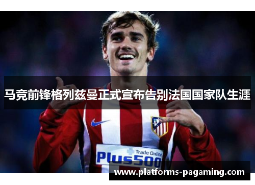 马竞前锋格列兹曼正式宣布告别法国国家队生涯