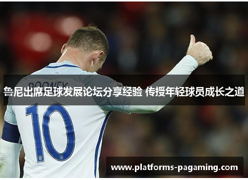 鲁尼出席足球发展论坛分享经验 传授年轻球员成长之道