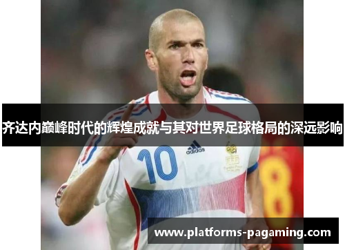 齐达内巅峰时代的辉煌成就与其对世界足球格局的深远影响