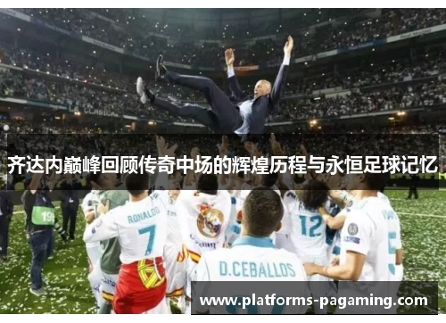 齐达内巅峰回顾传奇中场的辉煌历程与永恒足球记忆 齐达内巅峰回顾传奇中场的辉煌历程与永恒足球记忆