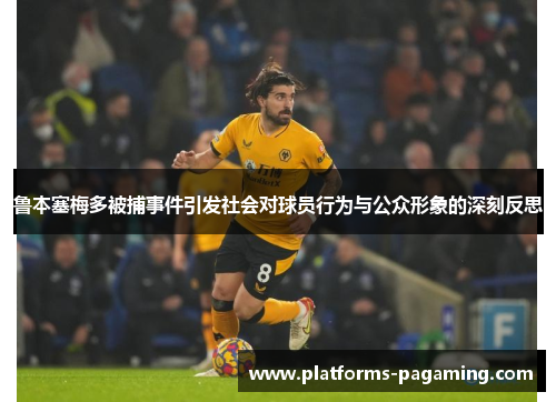 鲁本塞梅多被捕事件引发社会对球员行为与公众形象的深刻反思