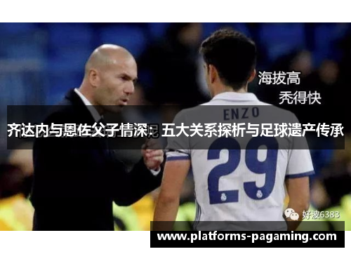 齐达内与恩佐父子情深:五大关系探析与足球遗产传承 齐达内与恩佐父子情深:五大关系探析与足球遗产传承
