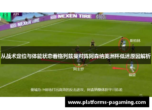 从战术定位与体能状态看格列兹曼对阵阿森纳美洲杯低迷原因解析 从战术定位与体能状态看格列兹曼对阵阿森纳美洲杯低迷原因解析