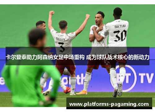 卡尔登泰助力阿森纳女足中场重构 成为球队战术核心的新动力