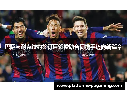 巴萨与耐克续约签订巨额赞助合同携手迈向新篇章 巴萨与耐克续约签订巨额赞助合同携手迈向新篇章