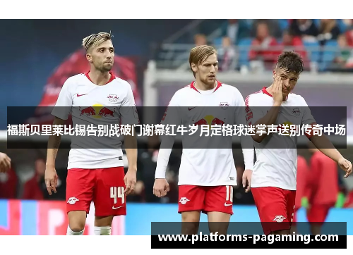 福斯贝里莱比锡告别战破门谢幕红牛岁月定格球迷掌声送别传奇中场